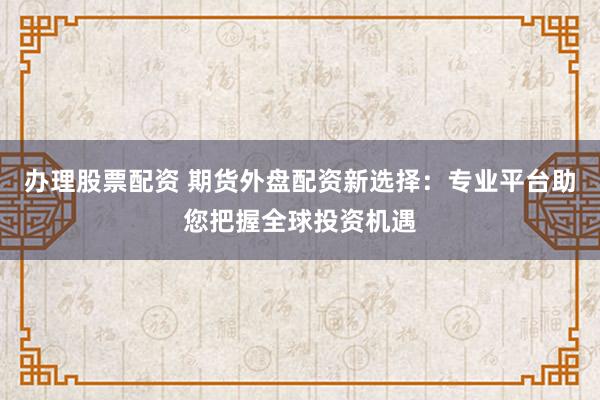 办理股票配资 期货外盘配资新选择：专业平台助您把握全球投资机遇