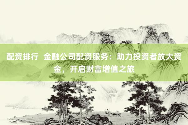 配资排行  金融公司配资服务：助力投资者放大资金，开启财富增值之旅