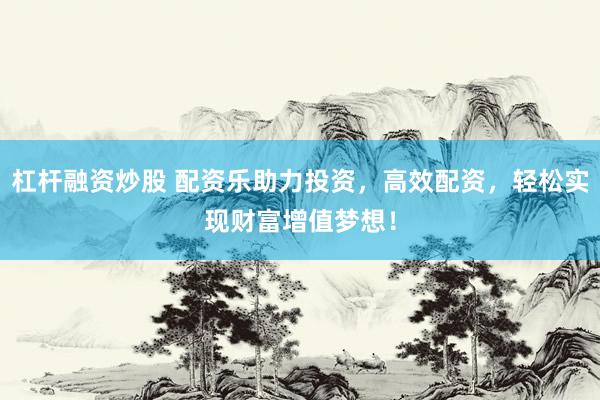 杠杆融资炒股 配资乐助力投资，高效配资，轻松实现财富增值梦想！