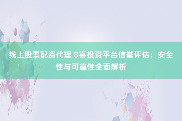 线上股票配资代理 8喜投资平台信誉评估：安全性与可靠性全面解析