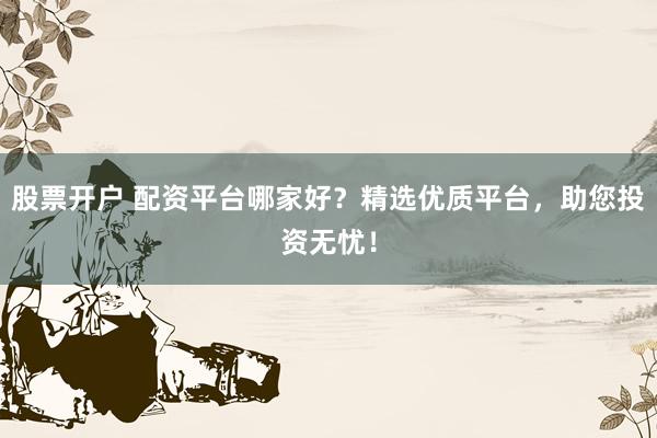 股票开户 配资平台哪家好?精选优质平台,助您投资无忧!