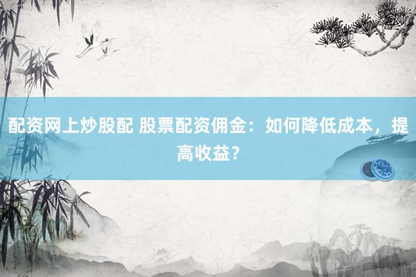 配资网上炒股配 股票配资佣金：如何降低成本，提高收益？