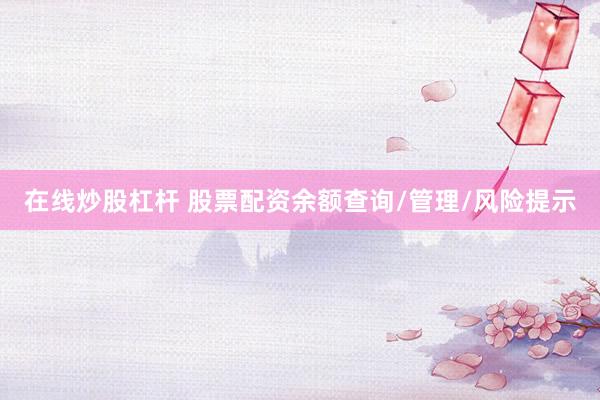 在线炒股杠杆 股票配资余额查询/管理/风险提示