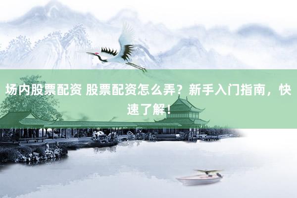 场内股票配资 股票配资怎么弄?新手入门指南,快速了解!