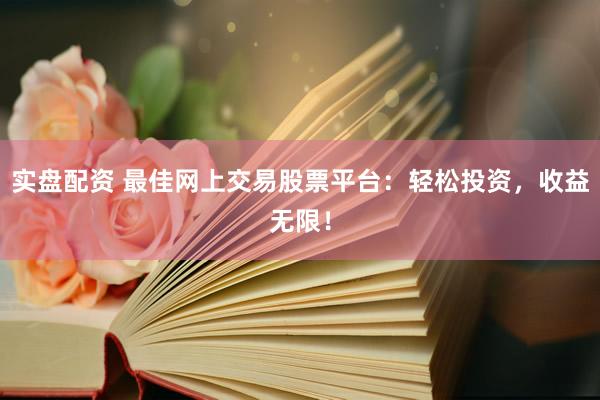 实盘配资 最佳网上交易股票平台：轻松投资，收益无限！