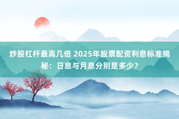炒股杠杆最高几倍 2025年股票配资利息标准揭秘：日息与月息分别是多少？