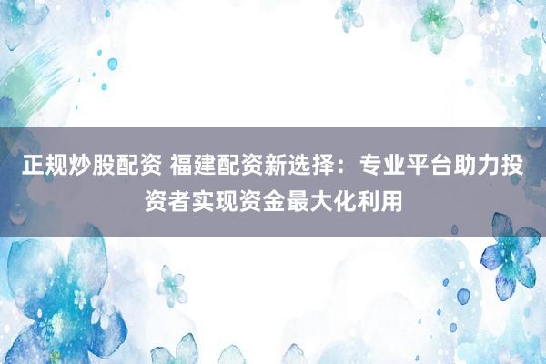 正规炒股配资 福建配资新选择：专业平台助力投资者实现资金最大化利用