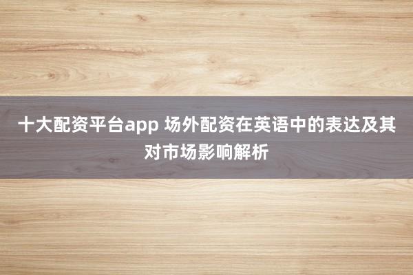 十大配资平台app 场外配资在英语中的表达及其对市场影响解析