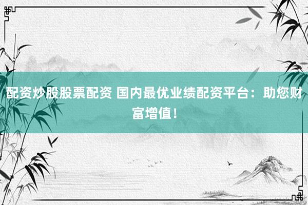 配资炒股股票配资 国内最优业绩配资平台：助您财富增值！