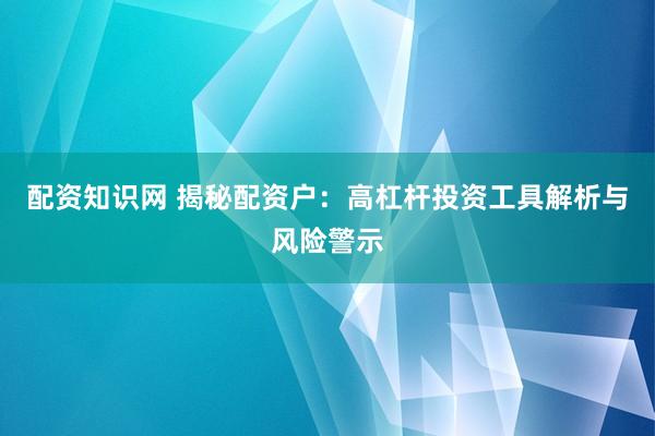 配资知识网 揭秘配资户：高杠杆投资工具解析与风险警示