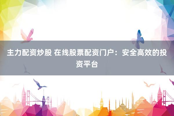 主力配资炒股 在线股票配资门户：安全高效的投资平台