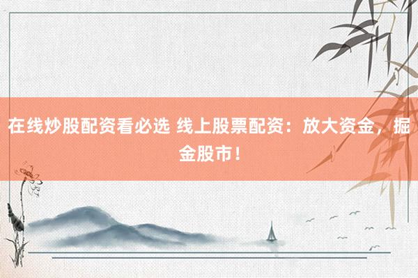 在线炒股配资看必选 线上股票配资：放大资金，掘金股市！