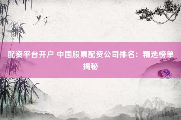 配资平台开户 中国股票配资公司排名：精选榜单揭秘