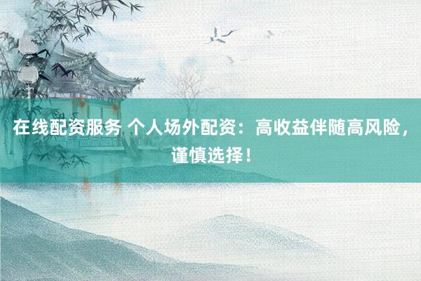 在线配资服务 个人场外配资：高收益伴随高风险，谨慎选择！