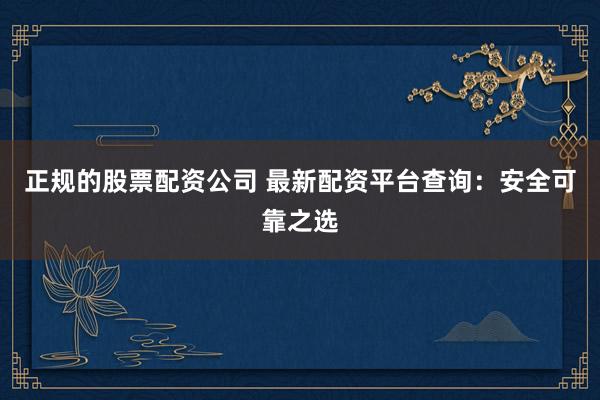 正规的股票配资公司 最新配资平台查询:安全可靠之选
