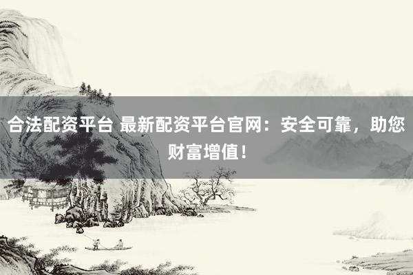 合法配资平台 最新配资平台官网:安全可靠,助您财富增值!