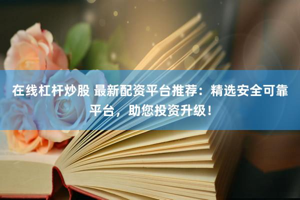 在线杠杆炒股 最新配资平台推荐：精选安全可靠平台，助您投资升级！