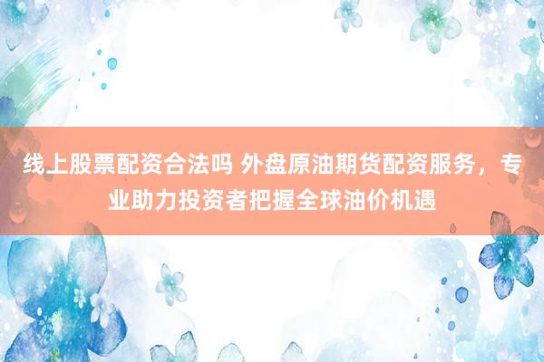 线上股票配资合法吗 外盘原油期货配资服务，专业助力投资者把握全球油价机遇