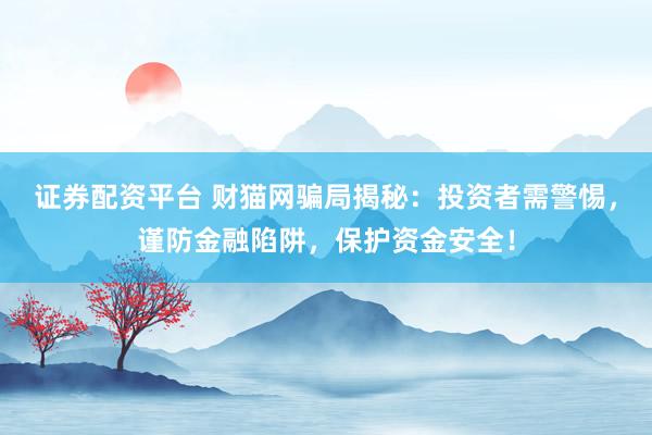 证券配资平台 财猫网骗局揭秘：投资者需警惕，谨防金融陷阱，保护资金安全！
