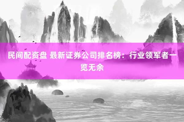 民间配资盘 最新证券公司排名榜：行业领军者一览无余